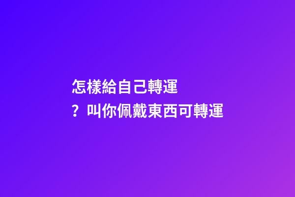 怎樣給自己轉運？叫你佩戴東西可轉運